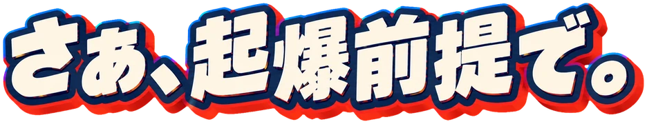 さぁ、起爆前提で。